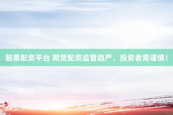 股票配资平台 期货配资监管趋严，投资者需谨慎！