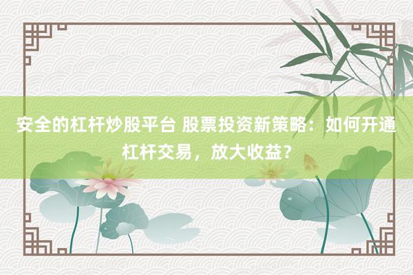 安全的杠杆炒股平台 股票投资新策略：如何开通杠杆交易，放大收益？