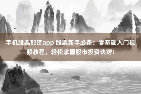 手机股票配资app 股票新手必备：零基础入门视频教程，轻松掌握股市投资诀窍！