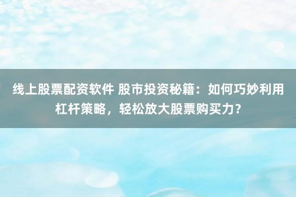 线上股票配资软件 股市投资秘籍：如何巧妙利用杠杆策略，轻松放大股票购买力？