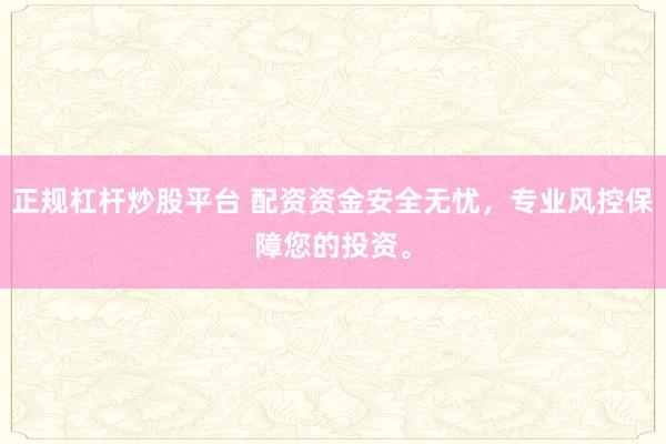 正规杠杆炒股平台 配资资金安全无忧，专业风控保障您的投资。