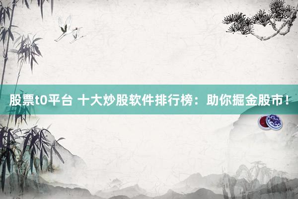 股票t0平台 十大炒股软件排行榜:助你掘金股市!