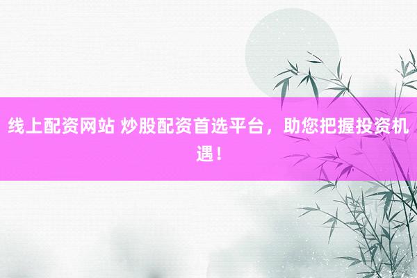 线上配资网站 炒股配资首选平台,助您把握投资机遇!
