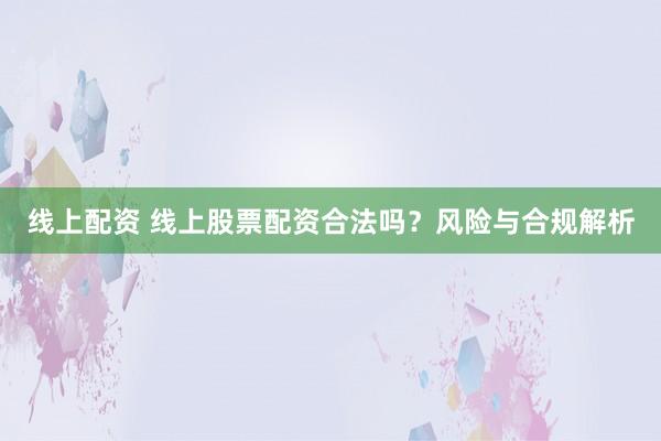 线上配资 线上股票配资合法吗？风险与合规解析