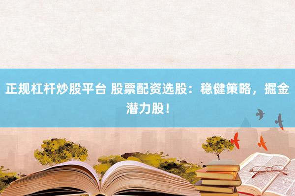 正规杠杆炒股平台 股票配资选股：稳健策略，掘金潜力股！