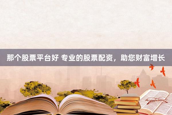 那个股票平台好 专业的股票配资，助您财富增长