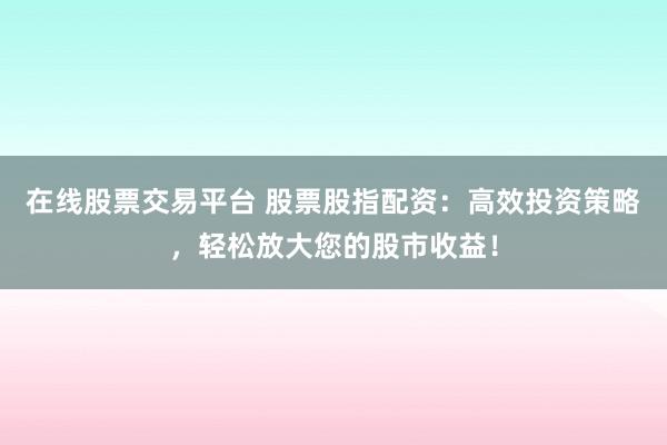 在线股票交易平台 股票股指配资：高效投资策略，轻松放大您的股市收益！