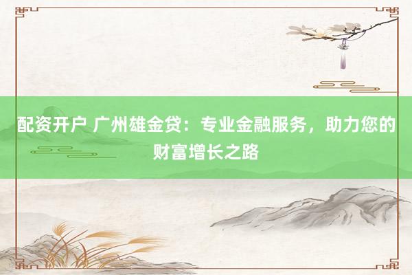 配资开户 广州雄金贷：专业金融服务，助力您的财富增长之路