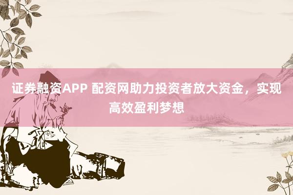 证券融资APP 配资网助力投资者放大资金，实现高效盈利梦想