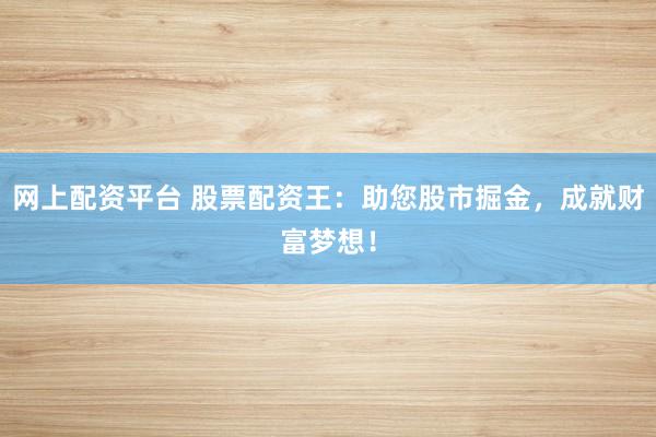 网上配资平台 股票配资王：助您股市掘金，成就财富梦想！