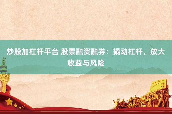 炒股加杠杆平台 股票融资融券：撬动杠杆，放大收益与风险