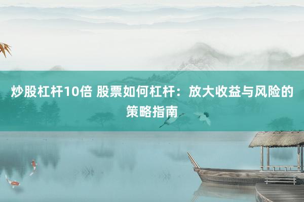 炒股杠杆10倍 股票如何杠杆：放大收益与风险的策略指南