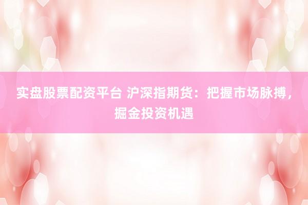 实盘股票配资平台 沪深指期货：把握市场脉搏，掘金投资机遇
