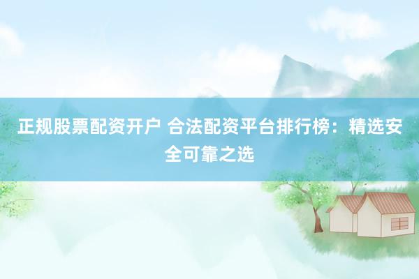 正规股票配资开户 合法配资平台排行榜：精选安全可靠之选
