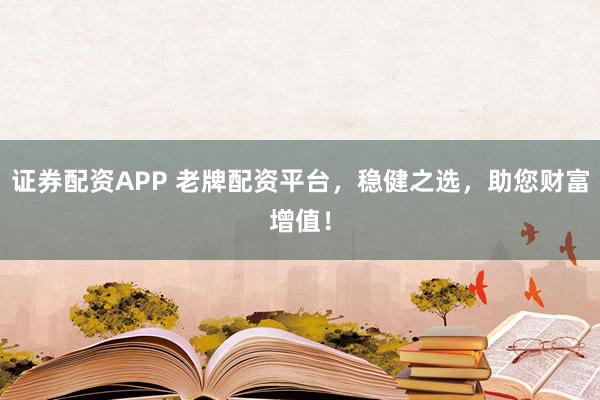 证券配资APP 老牌配资平台，稳健之选，助您财富增值！