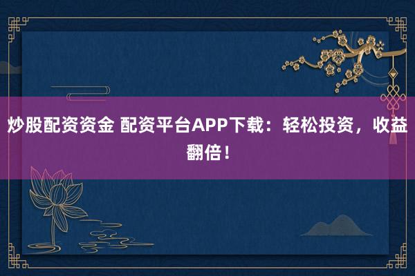 炒股配资资金 配资平台APP下载：轻松投资，收益翻倍！