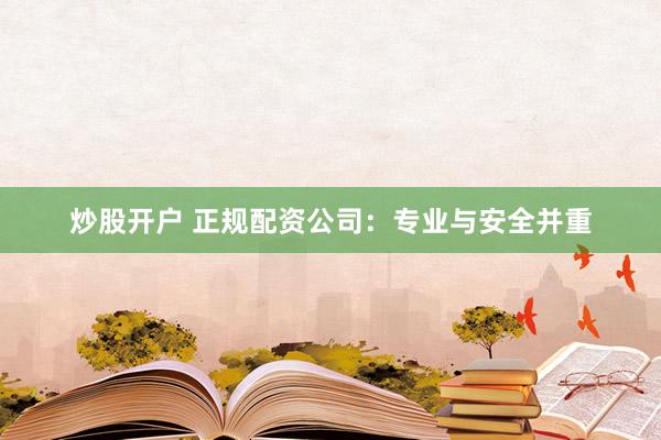 炒股开户 正规配资公司：专业与安全并重
