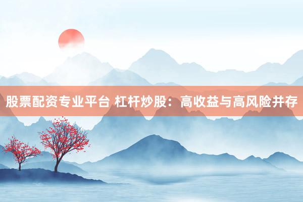 股票配资专业平台 杠杆炒股：高收益与高风险并存