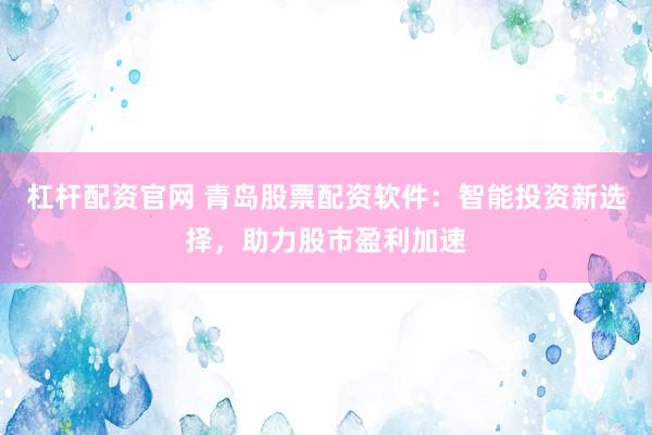杠杆配资官网 青岛股票配资软件:智能投资新选择,助力股市盈利加速
