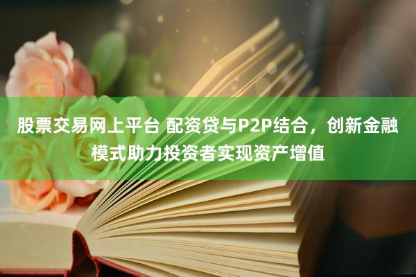 股票交易网上平台 配资贷与P2P结合，创新金融模式助力投资者实现资产增值