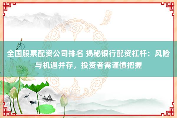 全国股票配资公司排名 揭秘银行配资杠杆：风险与机遇并存，投资者需谨慎把握