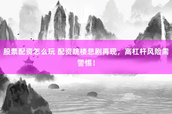 股票配资怎么玩 配资跳楼悲剧再现，高杠杆风险需警惕！