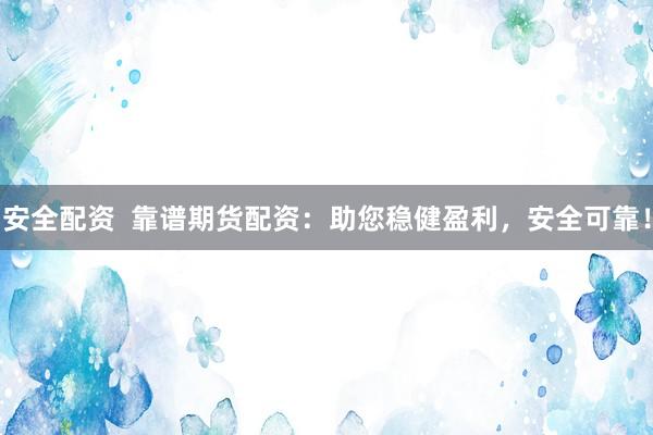 安全配资  靠谱期货配资：助您稳健盈利，安全可靠！