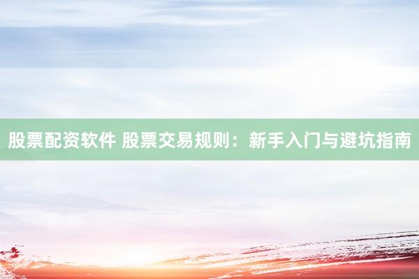 股票配资软件 股票交易规则：新手入门与避坑指南