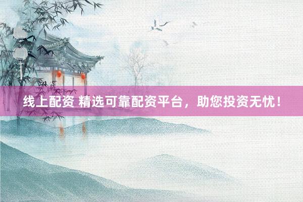 线上配资 精选可靠配资平台，助您投资无忧！