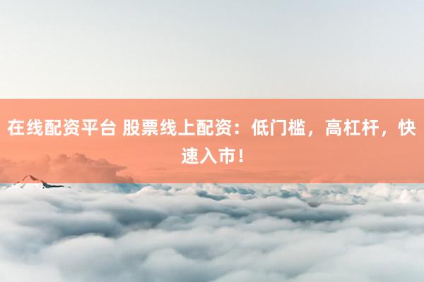 在线配资平台 股票线上配资：低门槛，高杠杆，快速入市！