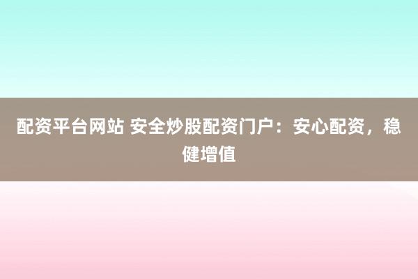 配资平台网站 安全炒股配资门户：安心配资，稳健增值