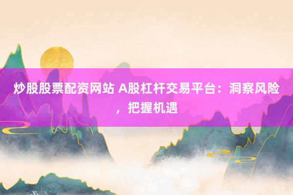 炒股股票配资网站 A股杠杆交易平台：洞察风险，把握机遇