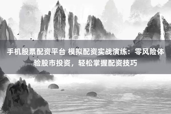手机股票配资平台 模拟配资实战演练：零风险体验股市投资，轻松掌握配资技巧