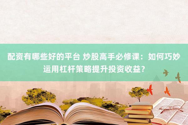 配资有哪些好的平台 炒股高手必修课：如何巧妙运用杠杆策略提升投资收益？