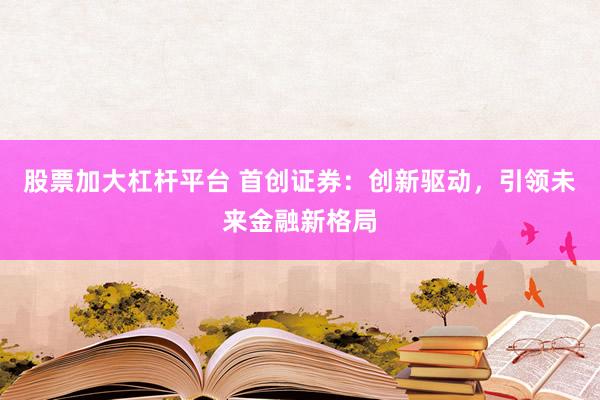 股票加大杠杆平台 首创证券：创新驱动，引领未来金融新格局