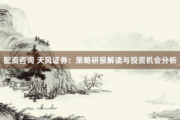 配资咨询 天风证券：策略研报解读与投资机会分析