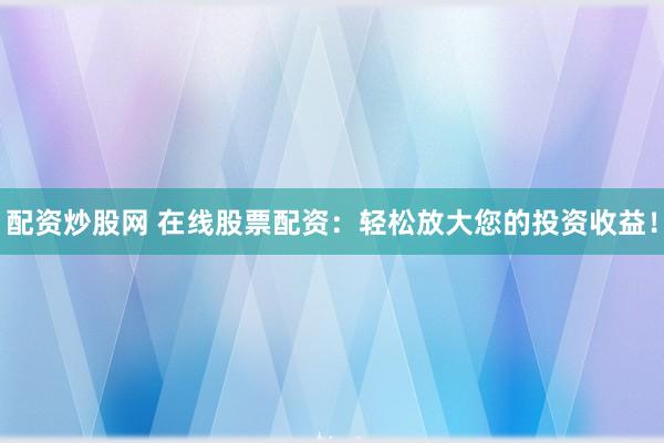 配资炒股网 在线股票配资：轻松放大您的投资收益！