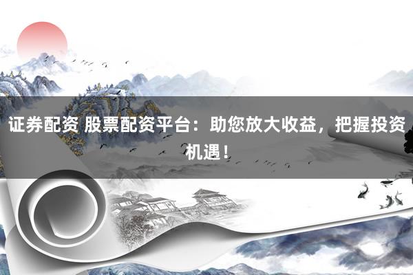 证券配资 股票配资平台：助您放大收益，把握投资机遇！
