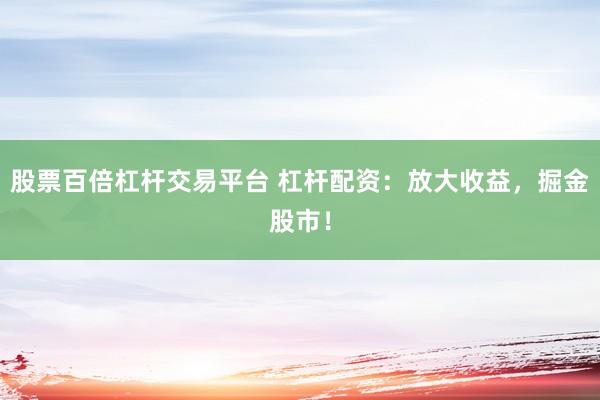 股票百倍杠杆交易平台 杠杆配资:放大收益,掘金股市!