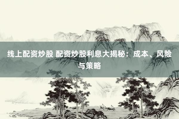 线上配资炒股 配资炒股利息大揭秘：成本、风险与策略