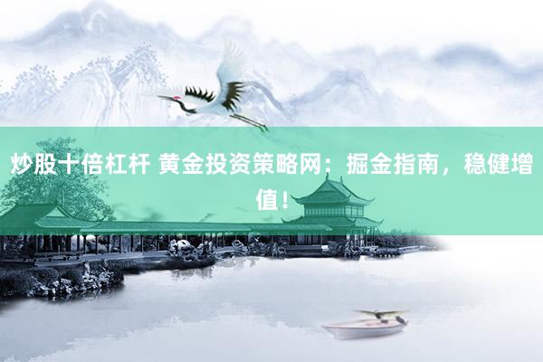 炒股十倍杠杆 黄金投资策略网：掘金指南，稳健增值！
