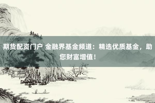 期货配资门户 金融界基金频道：精选优质基金，助您财富增值！