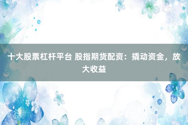 十大股票杠杆平台 股指期货配资：撬动资金，放大收益
