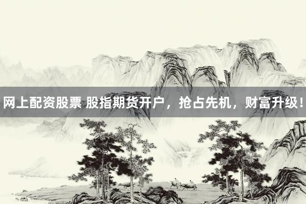 网上配资股票 股指期货开户，抢占先机，财富升级！