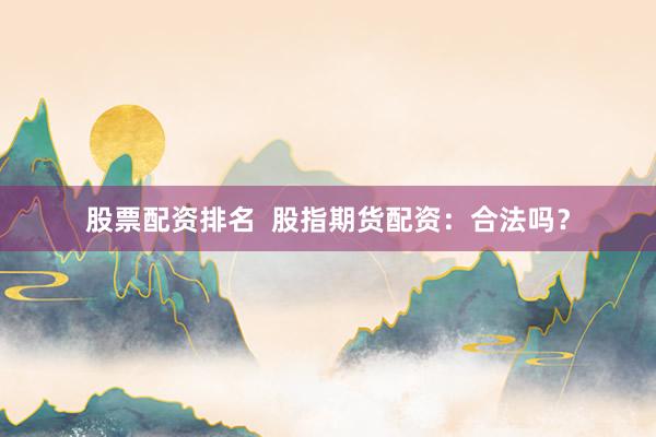 股票配资排名  股指期货配资：合法吗？