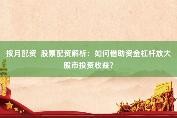 按月配资  股票配资解析：如何借助资金杠杆放大股市投资收益？