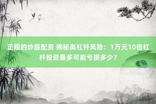正规的炒股配资 揭秘高杠杆风险：1万元10倍杠杆投资最多可能亏损多少？
