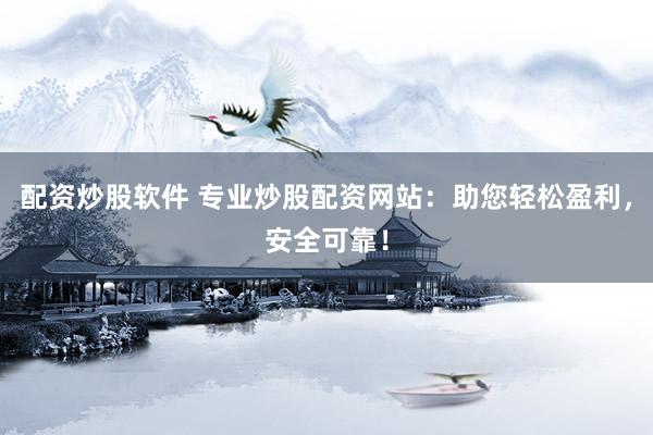 配资炒股软件 专业炒股配资网站：助您轻松盈利，安全可靠！