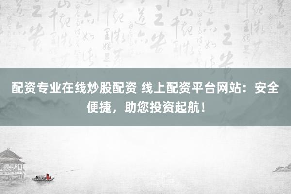 配资专业在线炒股配资 线上配资平台网站：安全便捷，助您投资起航！
