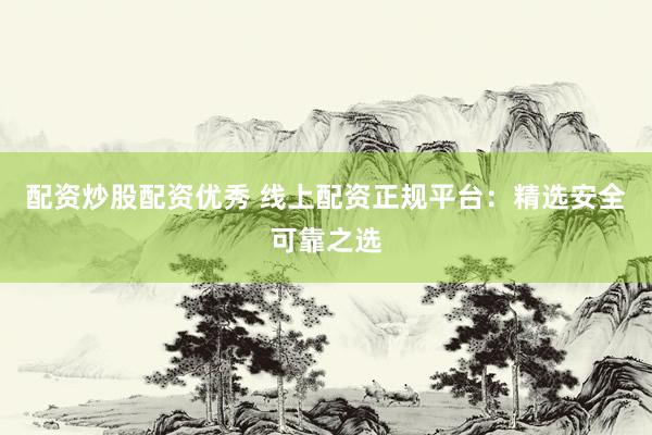 配资炒股配资优秀 线上配资正规平台：精选安全可靠之选